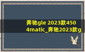奔驰gle 2023款450 4matic_奔驰2023款gle4504matic豪华型